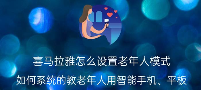 喜马拉雅怎么设置老年人模式 如何系统的教老年人用智能手机、平板？